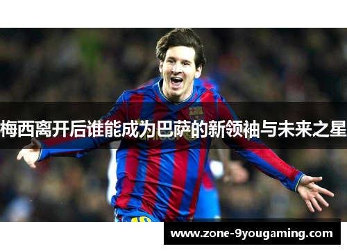 梅西离开后谁能成为巴萨的新领袖与未来之星
