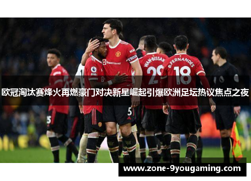 欧冠淘汰赛烽火再燃豪门对决新星崛起引爆欧洲足坛热议焦点之夜